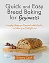Quick and Easy Bread Baking for Beginners: Everyday Recipes for Banana, Ezekiel, Zucchini and Gluten-free Healthy Bread