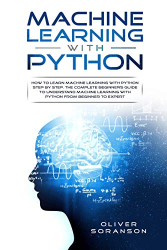 Machine Learning With Python: How to Learn Machine Learning with Python Step by Step. The Complete Beginner’s Guide to Understand Machine Learning with Python (Artificial Intelligence Book 3)