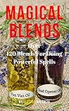 Magical Blends: Over 120 Magical Blends For Doing Powerful Spells Magical Blends: Over 120 Magical Blends For Doing Powerful Spells