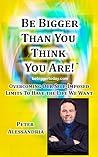 Be Bigger Than You Think You Are!: Overcoming Our Self-Imposed Limits To Have The Life We Want Be Bigger Than You Think You Are!: Overcoming Our Self-Imposed Limits To Have The Life We Want