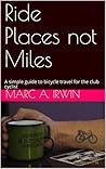 Ride Places not Miles: A simple guide to bicycle travel for the club cyclist (Marc's cycling Book 2)