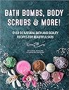 Bath Bombs, Body Scrubs & More!: Over 50 Natural Bath and Beauty Recipes for Gorgeous Skin