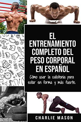 El entrenamiento completo del peso corporal En Español: Cómo usar la calistenia para estar en forma y más fuerte (Spanish Edition)