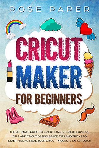 Cricut Maker for Beginners: The Ultimate Guide to Cricut Maker, Cricut Explore Air 2 and Cricut Design Space, Tips and Tricks to Start Making Real your Cricut Projects Ideas Today! (Kindle Edition)
