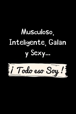 Musculoso, Inteligente, Galan y Sexy ¡ Todo eso Soy !: Funny Spanish Quotes Notebook. Sarcastic Humor Gag Gift. Libretas de Apuntes Para Hombres (Spanish Edition)
