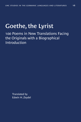 Goethe, the Lyrist: 100 Poems in New Translations Facing the Originals with a Biographical Introduction (University of North Carolina Studies in Germanic Languages and Literature, 16)
