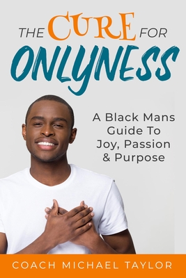 The Cure For Onlyness: A Black Man's Guide To Joy, Passion & Purpose