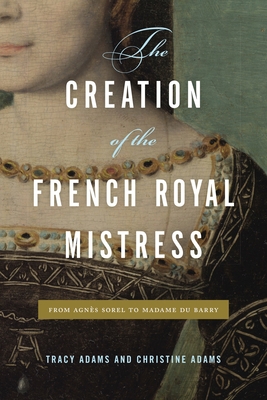 The Creation of the French Royal Mistress: From Agnès Sorel to Madame Du Barry (Hardcover)