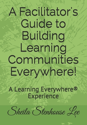 A Facilitator's Guide to Building Learning Communities Everywhere: A Learning Everywhere® Experience
