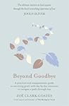 Beyond Goodbye: A practical and compassionate guide to surviving grief, with day-by-day resources to navigate a path through loss Beyond Goodbye: A practical and compassionate guide to surviving grief, with day-by-day resources to navigate a path through loss