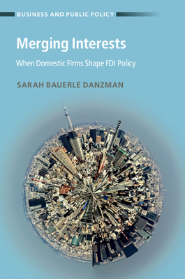 Merging Interests: When Domestic Firms Shape FDI Policy (Business and Public Policy)