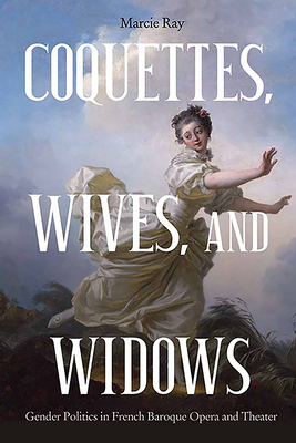 Coquettes, Wives, and Widows: Gender Politics in French Baroque Opera and Theater (Eastman Studies in Music, 72)