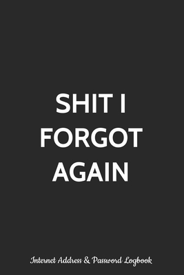 Shit I Forgot Again Internet Address and Password Logbook: Alphabetized Password Manager Notebook for Username, Website Login and Email | Alphabetical ... Vault Diary, Keeper Journal and Tracker