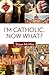 I'm Catholic. Now What?