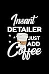 Insant Detailer Just Add Coffee: Funny Notebook for Detailer | Funny Christmas Gift Idea for Detailer | Detailer Journal | 100 pages 6x9 inches