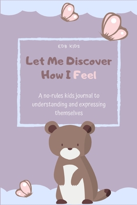 Let Me Discover How I feel: A No-Rules Kids Journal to Understanding and Expressing Themselves (Activity Journal for Toddlers to Promote Self-Confidence and Mental Health Wellbeing)