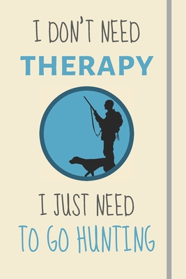 I Don't Need Therapy - I Just Need To Go Hunting: Funny Novelty Hunting Gift For Men & Women Hunters - Lined Journal or Notebook