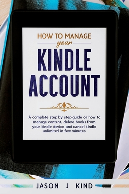 How To Manage Your Kindle Account: A Complete Step-By-Step Guide on How to Manage Content, Delete Books from Your Kindle Device, and Cancel Kindle Unlimited in a Few Minutes