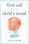 First Aid for your Child's Mind: Simple steps to soothe anxiety, fears and worries First Aid for your Child's Mind: Simple steps to soothe anxiety, fears and worries