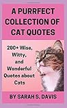 A Purrfect Collection of Cat Quotes: 200+ Wise, Witty, and Wonderful Quotes about Cats A Purrfect Collection of Cat Quotes: 200+ Wise, Witty, and Wonderful Quotes about Cats