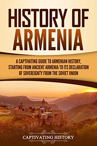 History of Armenia: A Captivating Guide to Armenian History, Starting from Ancient Armenia to Its Declaration of Sovereignty from the Soviet Union (Exploring Armenia’s Past)