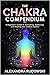 The Chakra Compendium: A Beginner's Guide to Activating, Balancing, and Healing Your Chakra System