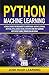 PYTHON MACHINE LEARNING: A Crash Course for Beginners to Understand Machine learning, Artificial Intelligence, Neural Networks, and Deep Learning with Scikit-Learn, TensorFlow, and Keras.