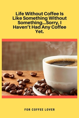 Life Without Coffee Is Like Something Without Something...Sorry, I Haven't Had Any Coffee Yet: 100 Pages 6'' x 9'' Lined Writing Paper Best Gift For Coffee Lovers