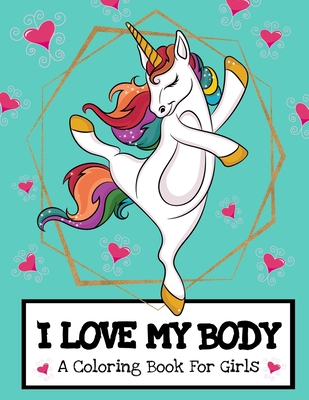 I Love My Body (A Coloring Book For Girls): Inspirational Unicorn Coloring Book To Build Girls Confidence And Self-Esteem About Their Bodies| Body Positivity For Kids