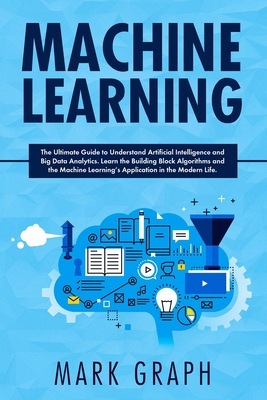 Machine Learning: The Ultimate Guide to Understand Artificial Intelligence and Big Data Analytics. Learn the Building Block Algorithms and the Machine Learning's Application in the Modern Life.