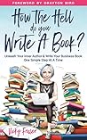 How The Hell Do You Write A Book?: Unleash Your Inner Author & Write Your Business Book One Simple Step At A Time