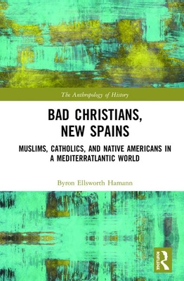 Bad Christians, New Spains: Muslims, Catholics, and Native Americans in a Mediterratlantic World (The Anthropology of History)