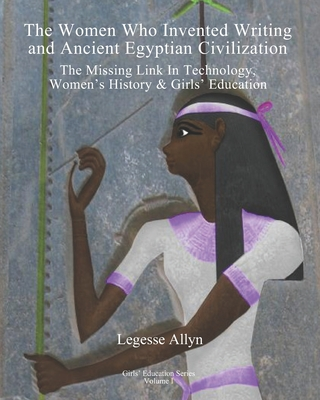 The Women Who Invented Writing and Ancient Egyptian Civilization: The Missing Link In Technology, Women’s History & Girls Education