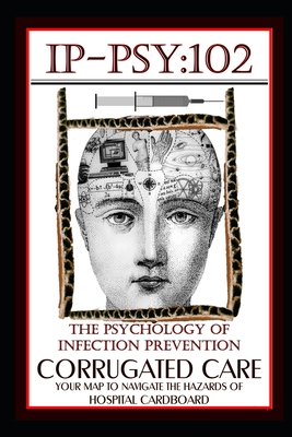 IP-PSY 102: The Psychology of The Infection Prevention - CORRUGATED CARE - Your Map for Navigating the Hazards of Hospital Cardboard