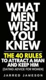 What Men Wish You Knew: The 40 Rules to Attract a Man and Keep Him (Dating Advice For Women)