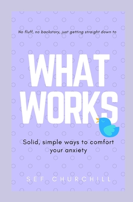 What Works - solid, simple ways to comfort your anxiety: No fluff, no backstory, just what works