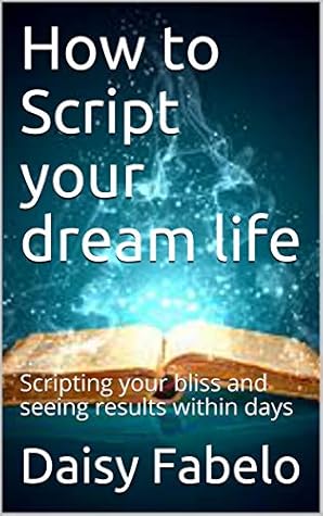 How to Script your dream life: How to script the life you want (Manifesting Book 1)