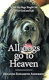 All Dogs Go to Heaven -What My Dogs Taught Me About God and Life: A soulful celebration of the love we never lose and the lessons our dogs teach us All Dogs Go to Heaven -What My Dogs Taught Me About God and Life: A soulful celebration of the love we never lose and the lessons our dogs teach us