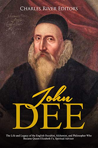 John Dee: The Life and Legacy of the English Occultist, Alchemist, and Philosopher Who Became Queen Elizabeth I’s Spiritual Advisor (Kindle Edition)