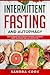 INTERMITTENT FASTING AND AUTOPHAGY: How to combine them to Detoxify Your Body, Lose Weight, Boost Your Energy and Live a Healthy Life