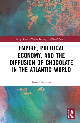 Empire, Political Economy, and the Diffusion of Chocolate in the Atlantic World (Early Modern Iberian History in Global Contexts)
