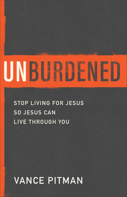 Unburdened: Stop Living for Jesus So Jesus Can Live through You (Paperback)