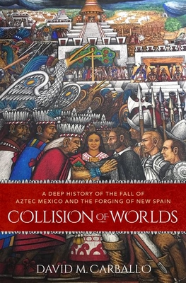 Collision of Worlds: A Deep History of the Fall of Aztec Mexico and the Forging of New Spain (Hardcover)