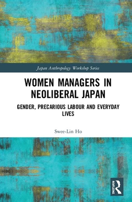 Women Managers in Neoliberal Japan: Gender, Precarious Labour and Everyday Lives (Japan Anthropology Workshop Series)