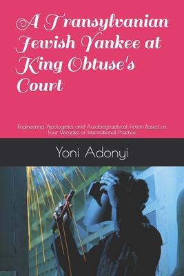 A Transylvanian Jewish Yankee at King Obtuse's Court: Engineering Apologetics and Autobiographical Fiction Based on Four Decades of International Practice