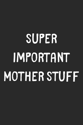 Super Important Mother Stuff: Lined Journal, 120 Pages, 6 x 9, Funny Mother Gift Idea, Black Matte Finish (Super Important Mother Stuff Journal)