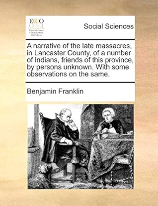 A Narrative of the Late Massacres, in Lancaster County, of a Number of Indians, Friends of This Province, by Persons Unknown. with Some Observations on the Same.
