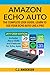 Amazon Echo Auto - The Complete User Guide - Learn to Use Your Echo Auto Like A Pro: Alexa Skills and Features for Echo Auto