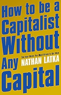 How to Be a Capitalist Without Any Capital: The Four Rules You Must Break to Get Rich