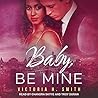 Baby, Be Mine by Victoria H. Smith